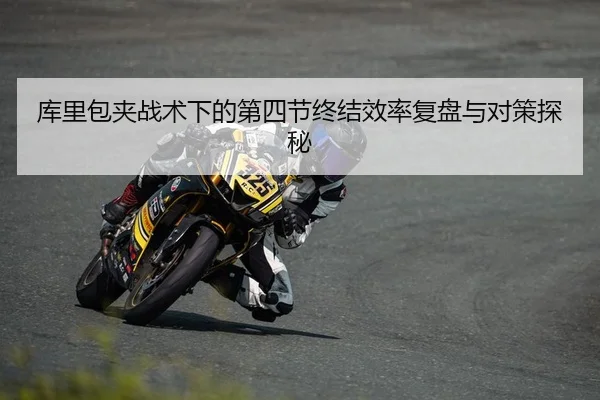 库里包夹战术下的第四节终结效率复盘与对策探秘